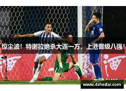 惊尘波！特谢拉绝杀大连一方，上港晋级八强！