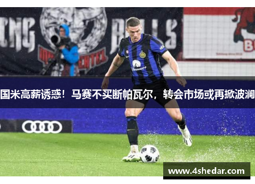 国米高薪诱惑！马赛不买断帕瓦尔，转会市场或再掀波澜